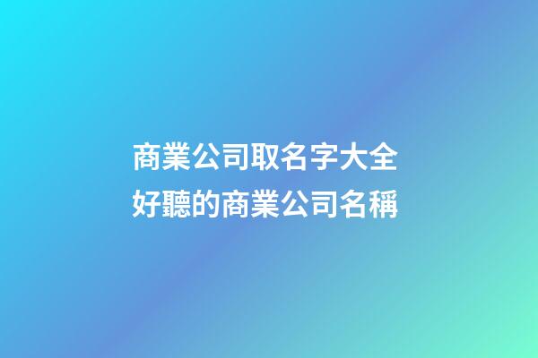 商業公司取名字大全 好聽的商業公司名稱-第1張-公司起名-玄機派